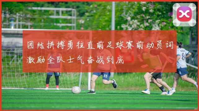 团结拼搏勇往直前足球赛前动员词激励全队士气奋战到底