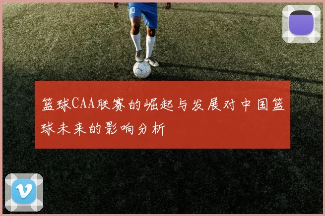 篮球CAA联赛的崛起与发展对中国篮球未来的影响分析