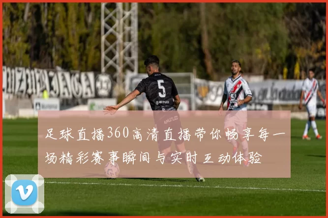 足球直播360高清直播带你畅享每一场精彩赛事瞬间与实时互动体验