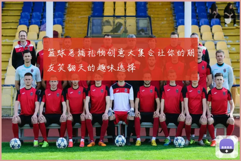 篮球恶搞礼物创意大集合让你的朋友笑翻天的趣味选择