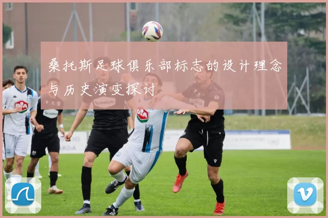 桑托斯足球俱乐部标志的设计理念与历史演变探讨