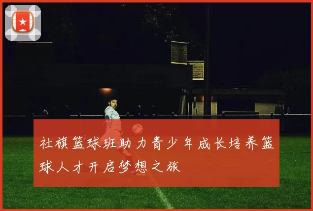 社旗篮球班助力青少年成长培养篮球人才开启梦想之旅