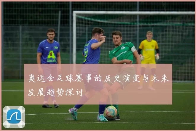 奥运会足球赛事的历史演变与未来发展趋势探讨