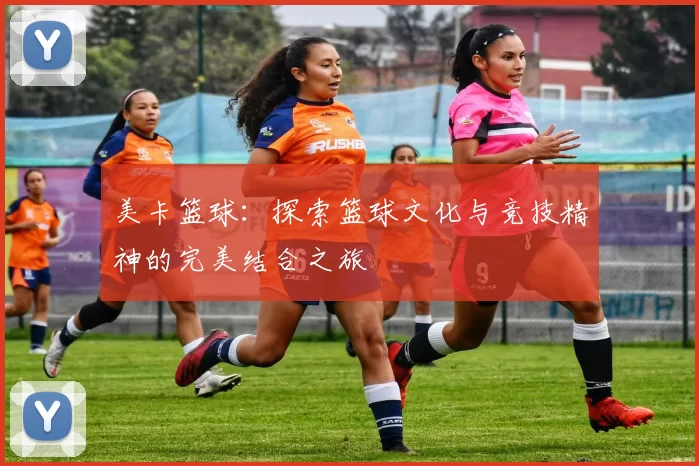 美卡篮球：探索篮球文化与竞技精神的完美结合之旅