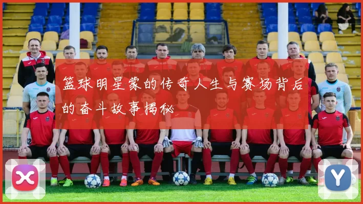 篮球明星蒙的传奇人生与赛场背后的奋斗故事揭秘