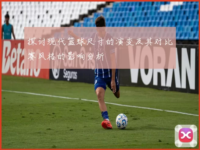 探讨现代篮球尺寸的演变及其对比赛风格的影响分析