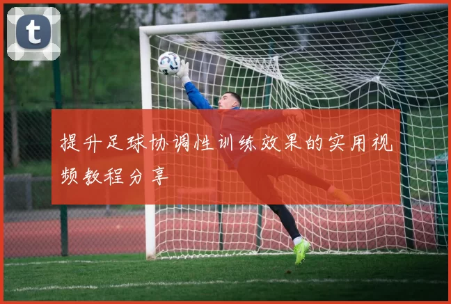 提升足球协调性训练效果的实用视频教程分享