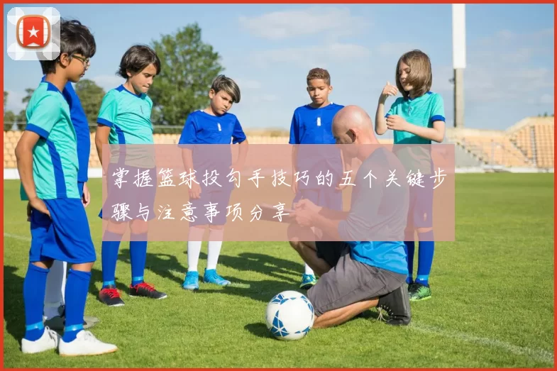 掌握篮球投勾手技巧的五个关键步骤与注意事项分享