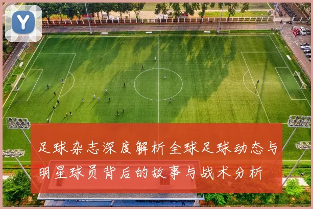 足球杂志深度解析全球足球动态与明星球员背后的故事与战术分析